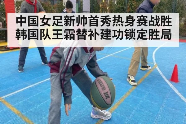 中国女足新帅首秀热身赛战胜韩国队王霜替补建功锁定胜局