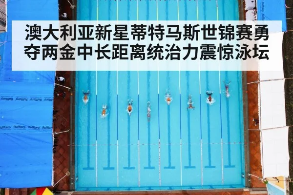 澳大利亚新星蒂特马斯世锦赛勇夺两金中长距离统治力震惊泳坛
